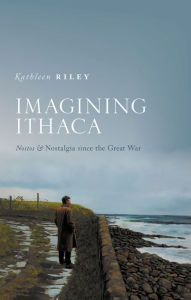 Title: Imagining Ithaca: Nostos and Nostalgia Since the Great War, Author: Kathleen Riley