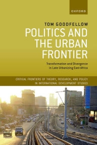 Title: Politics and the Urban Frontier: Transformation and Divergence in Late Urbanizing East Africa, Author: Tom Goodfellow