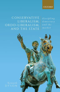 Title: Conservative Liberalism, Ordo-liberalism, and the State: Disciplining Democracy and the Market, Author: Kenneth Dyson