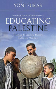 Title: Educating Palestine: Teaching and Learning History under the Mandate, Author: Yoni Furas