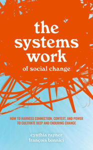 Title: The Systems Work of Social Change: How to Harness Connection, Context, and Power to Cultivate Deep and Enduring Change, Author: Cynthia Rayner