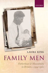 Title: Family Men: Fatherhood and Masculinity in Britain, 1914-1960, Author: Laura King