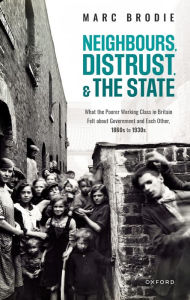 Title: Neighbours, Distrust, and the State: What the Poorer Working Class in Britain Felt about Government and Each Other, 1860s to 1930s, Author: Marc Brodie