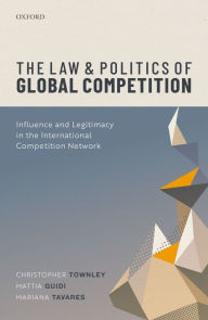 Title: The Law and Politics of Global Competition: Influence and Legitimacy in the International Competition Network, Author: Christopher Townley