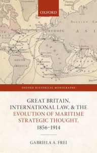 Title: Great Britain, International Law, and the Evolution of Maritime Strategic Thought, 1856-1914, Author: Gabriela A. Frei