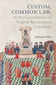 Title: Custom, Common Law, and the Constitution of English Renaissance Literature, Author: Stephanie Elsky