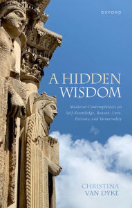 Title: A Hidden Wisdom: Medieval Contemplatives on Self-Knowledge, Reason, Love, Persons, and Immortality, Author: Christina Van Dyke