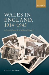 Title: Wales in England, 1914-1945: A Social, Cultural, and Military History, Author: Wendy Ugolini