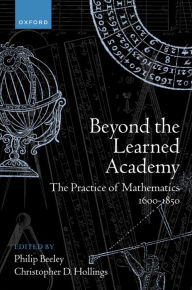 Title: Beyond the Learned Academy: The Practice of Mathematics, 1600-1850, Author: Philip Beeley