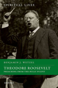 Title: Theodore Roosevelt: Preaching from the Bully Pulpit, Author: Benjamin J. Wetzel