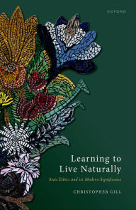 Title: Learning to Live Naturally: Stoic Ethics and its Modern Significance, Author: Christopher Gill