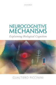 Title: Neurocognitive Mechanisms: Explaining Biological Cognition, Author: Gualtiero Piccinini