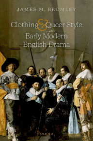 Title: Clothing and Queer Style in Early Modern English Drama, Author: James M. Bromley