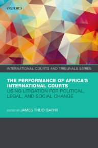 Title: The Performance of Africa's International Courts: Using Litigation for Political, Legal, and Social Change, Author: James Thuo Gathii