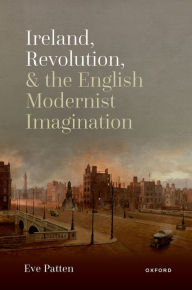 Title: Ireland, Revolution, and the English Modernist Imagination, Author: Eve Patten