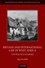 Title: Britain and International Law in West Africa: The Practice of Empire, Author: Inge Van Hulle