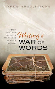 Title: Writing a War of Words: Andrew Clark and the Search for Meaning in World War One, Author: Lynda Mugglestone