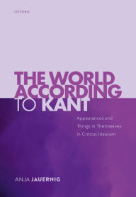 Title: The World According to Kant: Appearances and Things in Themselves in Critical Idealism, Author: Anja Jauernig