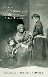 Title: Gender, Performance, and Authorship at the Abbey Theatre, Author: Elizabeth Brewer Redwine