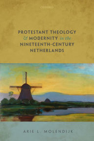 Title: Protestant Theology and Modernity in the Nineteenth-Century Netherlands, Author: Arie L. Molendijk