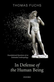 Title: In Defence of the Human Being: Foundational Questions of an Embodied Anthropology, Author: Thomas Fuchs