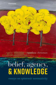 Title: Belief, Agency, and Knowledge: Essays on Epistemic Normativity, Author: Matthew Chrisman