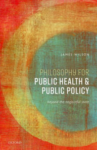 Title: Philosophy for Public Health and Public Policy: Beyond the Neglectful State, Author: James Wilson