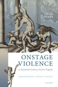 Title: Onstage Violence in Sixteenth-Century French Tragedy: Performance, Ethics, Poetics, Author: Michael Meere