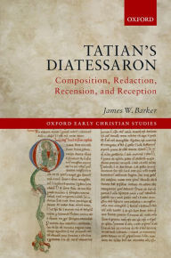Title: Tatian's Diatessaron: Composition, Redaction, Recension, and Reception, Author: James W. Barker