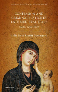 Title: Confession and Criminal Justice in Late Medieval Italy: Siena, 1260-1330, Author: Lidia Luisa Zanetti Domingues