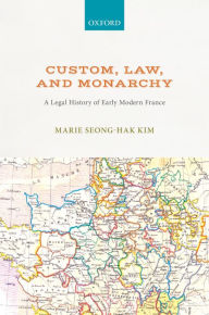 Title: Custom, Law, and Monarchy: A Legal History of Early Modern France, Author: Marie Seong-Hak Kim