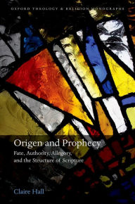 Title: Origen and Prophecy: Fate, Authority, Allegory, and the Structure of Scripture, Author: Claire Hall