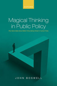 Title: Magical Thinking in Public Policy: Why Naïve Ideals about Better Policymaking Persist in Cynical Times, Author: John Boswell