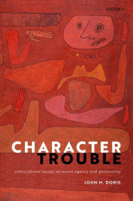 Title: Character Trouble: Undisciplined Essays on Moral Agency and Personality, Author: John M. Doris