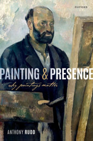 Title: Painting and Presence: Why Paintings Matter, Author: Anthony Rudd