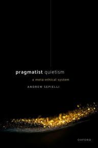 Title: Pragmatist Quietism: A Meta-Ethical System, Author: Andrew Sepielli