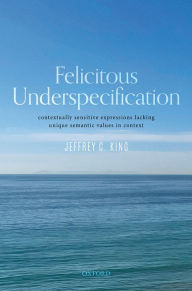 Title: Felicitous Underspecification: Contextually Sensitive Expressions Lacking Unique Semantic Values in Context, Author: Jeffrey C. King