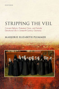 Title: Stripping the Veil: Convent Reform, Protestant Nuns, and Female Devotional Life in Sixteenth Century Germany, Author: Marjorie Elizabeth Plummer
