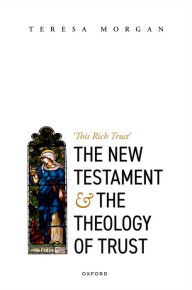 Title: The New Testament and the Theology of Trust: 'This Rich Trust', Author: Teresa Morgan