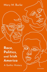 Title: Race, Politics, and Irish America: A Gothic History, Author: Mary M. Burke