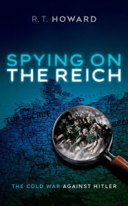 Title: Spying on the Reich: The Cold War Against Hitler, Author: R. T. Howard
