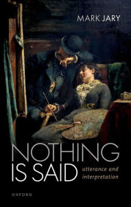 Title: Nothing Is Said: Utterance and Interpretation, Author: Mark Jary