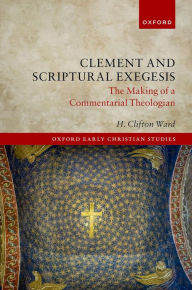 Title: Clement and Scriptural Exegesis: The Making of a Commentarial Theologian, Author: H. Clifton Ward
