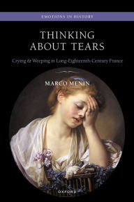 Title: Thinking About Tears: Crying and Weeping in Long-Eighteenth-Century France, Author: Marco Menin