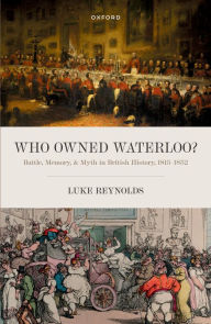 Title: Who Owned Waterloo?: Battle, Memory, and Myth in British History, 1815-1852, Author: Luke Reynolds