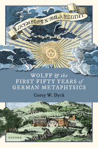 Title: Wolff and the First Fifty Years of German Metaphysics, Author: Corey W. Dyck