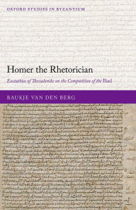 Title: Homer the Rhetorician: Eustathios of Thessalonike on the Composition of the Iliad, Author: Baukje van den Berg