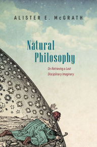 Title: Natural Philosophy: On Retrieving a Lost Disciplinary Imaginary, Author: Alister E. McGrath