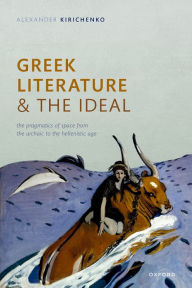Title: Greek Literature and the Ideal: The Pragmatics of Space from the Archaic to the Hellenistic Age, Author: Alexander Kirichenko