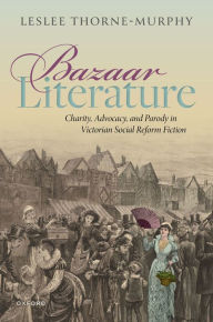 Title: Bazaar Literature: Charity, Advocacy, and Parody in Victorian Social Reform Fiction, Author: Leslee Thorne-Murphy